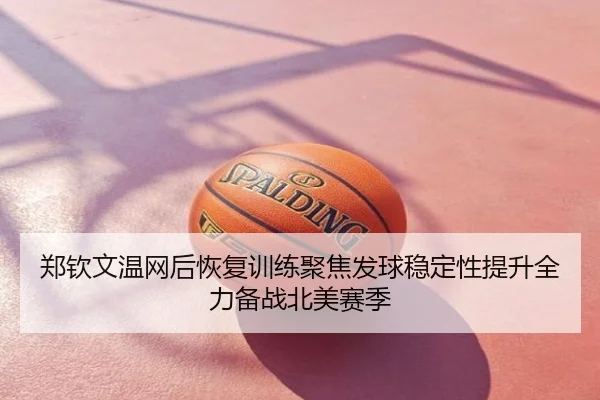 郑钦文温网后恢复训练聚焦发球稳定性提升全力备战北美赛季