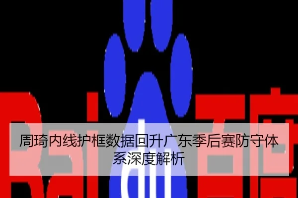 周琦内线护框数据回升广东季后赛防守体系深度解析
