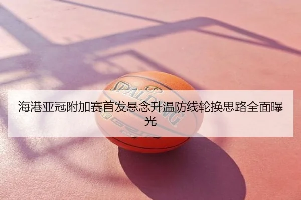 海港亚冠附加赛首发悬念升温防线轮换思路全面曝光