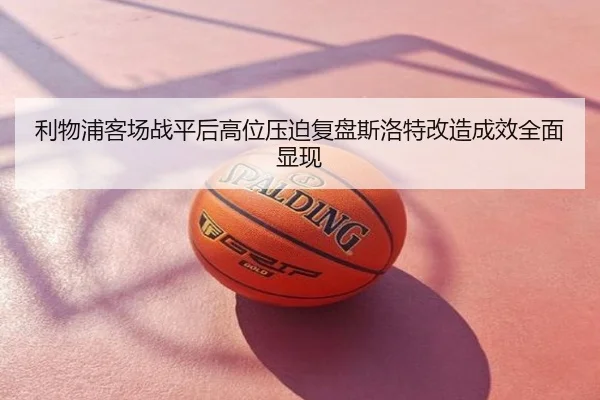 利物浦客场战平后高位压迫复盘斯洛特改造成效全面显现