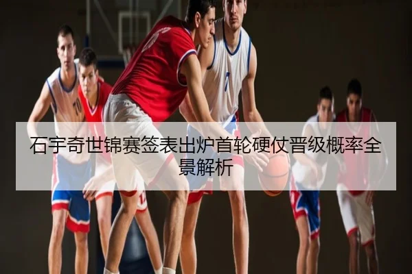 石宇奇世锦赛签表出炉首轮硬仗晋级概率全景解析